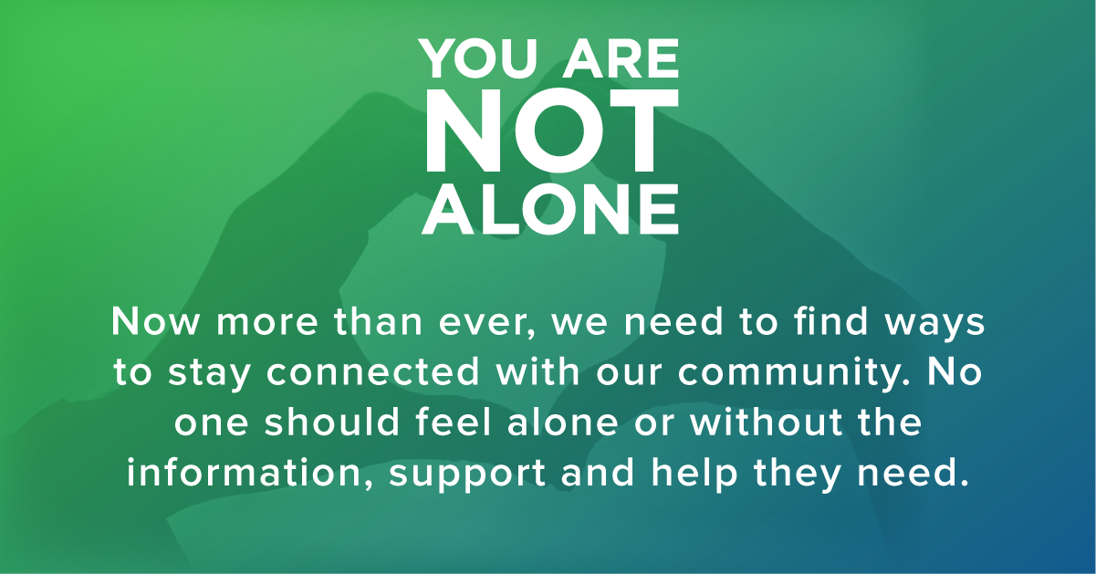 You are not alone. Now more than ever, we need to find ways to stay connected with our community. No one should feel alone or without the information, support and help they need.