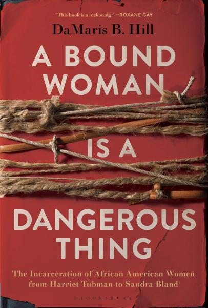 A Bound Woman Is a Dangerous Thing: The Incarceration of African American Women from Harriet Tubman to Sandra Bland by DaMaris B. Hill