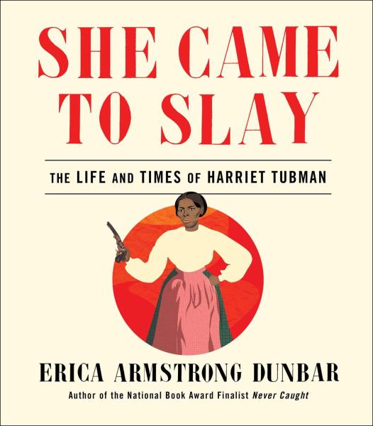 She Came to Slay: The Life and Times of Harriet Tubman by Erica Armstrong Dunbar