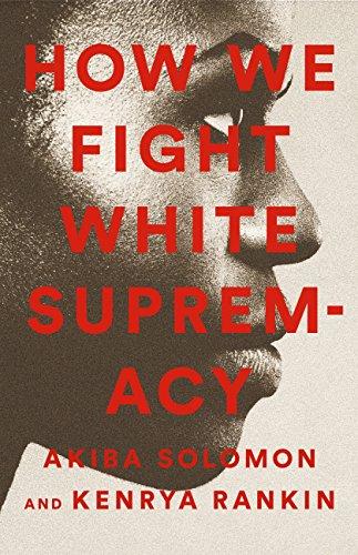 How We Fight White Supremacy: A Field Guide to Black Resistance edited by Akiba Solomon and Kenrya Rankin