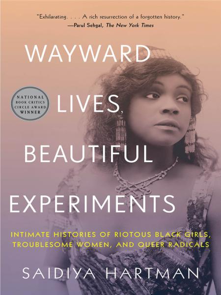 Wayward Lives, Beautiful Experiments: intimate histories of riotous black girls, troublesome women, and queer radicals by saidiya hartman