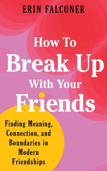 how to break up with your friends: finding meaning connection and boundaries in modern friendships by erin falconer