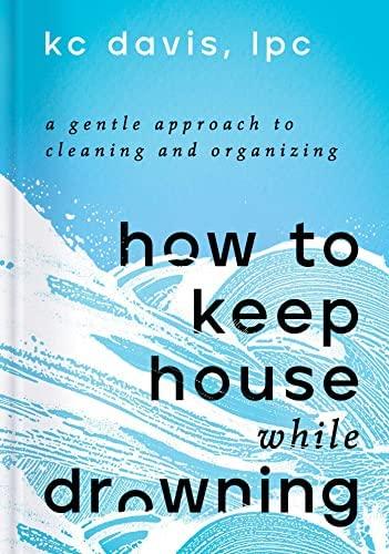 how to keep house while drowning: a gentle approach to cleaning and organizing by k.c. davis