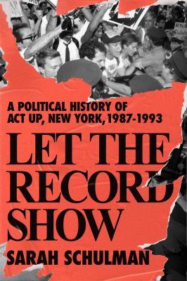 Let the Record Show: A Political History of Act Up New York, 1987-1993 by Sarah Schulman