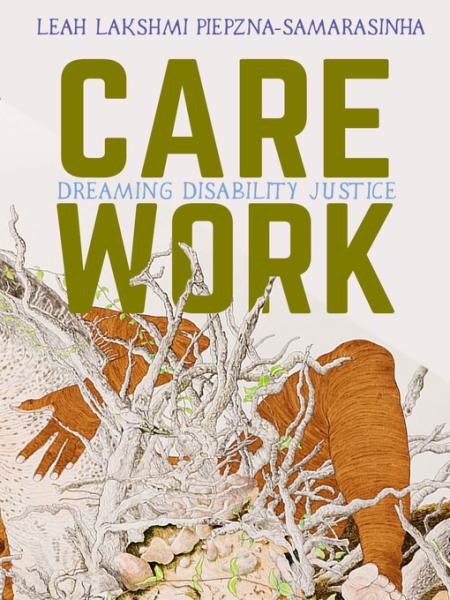 Care work: dreaming disability justice by  Leah Lakshmi Piepzna-Samarasinha