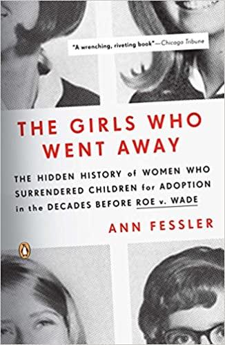 The Girls Who Went Away The Hidden History of Women Who Surrendered Children for Adoption in the Decades Before Roe v. Wade
