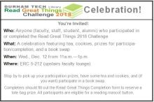 Durham Tech Library's Read Great Things 2018 Challenge Celebration! You're invited! Who: Anyone (faculty, staff, student, alumni) who participated in or completed the Read Great Things 2018 Challenge What: A celebration featuring tea, cookies, prizes for participation/completion, and a book swap When: Wed., Dec. 12 from 11a.m.—1p.m. Where: ERC 5-212 (upstairs faculty lounge) Stop by to pick up your participation prizes, have some tea and cookies, and (if you want) participate in a book swap. Completers s…